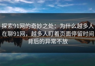 探索91网的奇妙之处：为什么越多人在聊91网，越多人盯着页面停留时间背后的异常不放