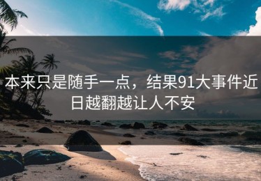 本来只是随手一点，结果91大事件近日越翻越让人不安