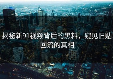 揭秘新91视频背后的黑料，窥见旧贴回流的真相