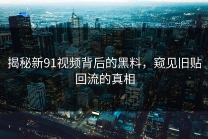 揭秘新91视频背后的黑料，窥见旧贴回流的真相