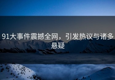 91大事件震撼全网，引发热议与诸多悬疑