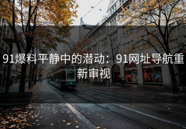 91爆料平静中的潜动：91网址导航重新审视