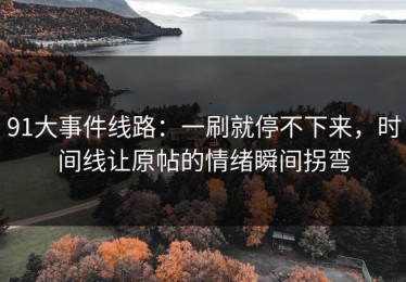 91大事件线路：一刷就停不下来，时间线让原帖的情绪瞬间拐弯