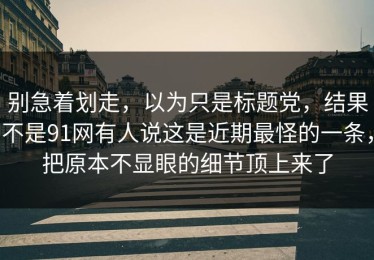 别急着划走，以为只是标题党，结果不是91网有人说这是近期最怪的一条，把原本不显眼的细节顶上来了