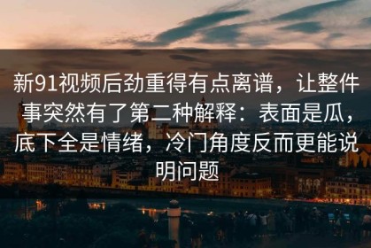 新91视频后劲重得有点离谱，让整件事突然有了第二种解释：表面是瓜，底下全是情绪，冷门角度反而更能说明问题