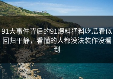 91大事件背后的91爆料猛料吃瓜看似回归平静，看懂的人都没法装作没看到