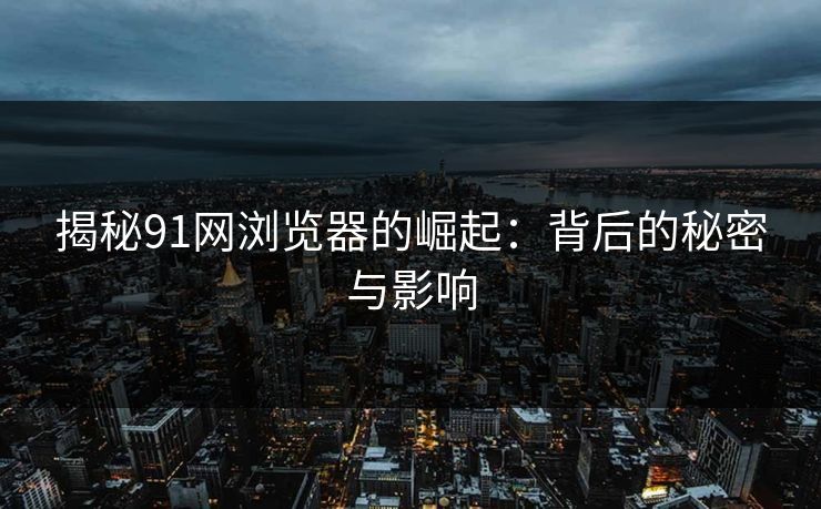 揭秘91网浏览器的崛起:背后的秘密与影响 揭秘91网浏览器的崛起:背后的秘密与影响