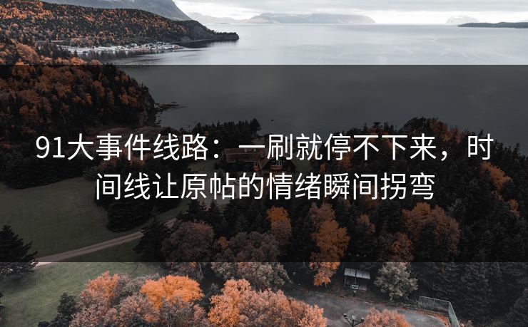 91大事件线路：一刷就停不下来，时间线让原帖的情绪瞬间拐弯