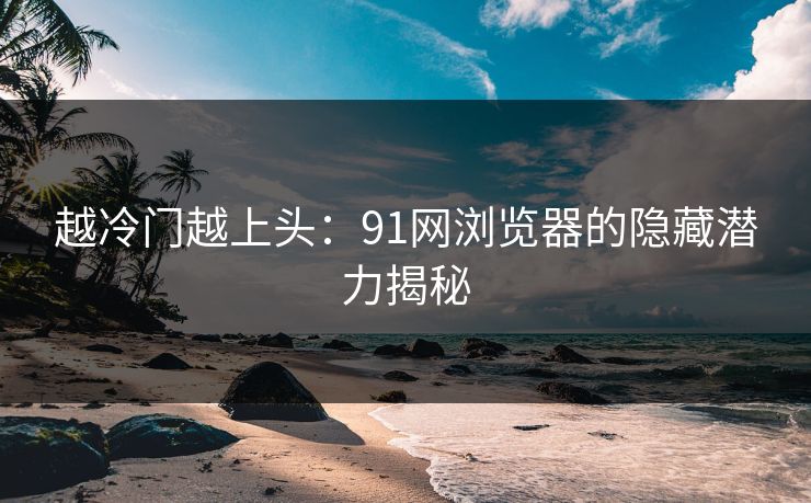 越冷门越上头:91网浏览器的隐藏潜力揭秘 越冷门越上头:91网浏览器的隐藏潜力揭秘