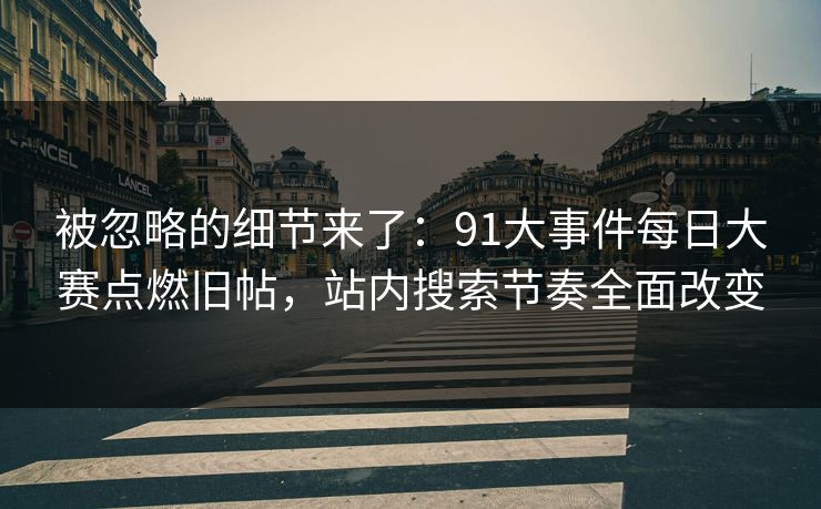 被忽略的细节来了：91大事件每日大赛点燃旧帖，站内搜索节奏全面改变