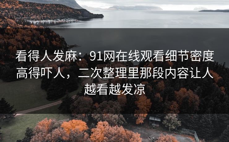 看得人发麻：91网在线观看细节密度高得吓人，二次整理里那段内容让人越看越发凉
