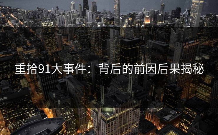 重拾91大事件:背后的前因后果揭秘 重拾91大事件:背后的前因后果揭秘
