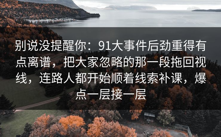 别说没提醒你：91大事件后劲重得有点离谱，把大家忽略的那一段拖回视线，连路人都开始顺着线索补课，爆点一层接一层