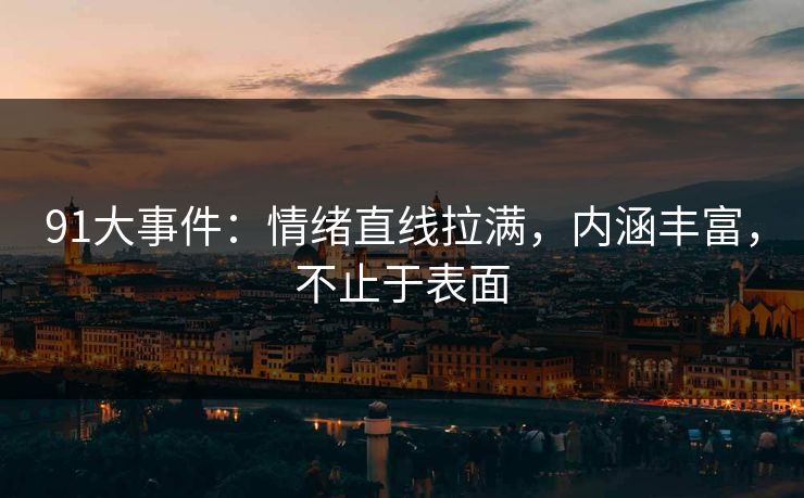91大事件:情绪直线拉满,内涵丰富,不止于表面 91大事件:情绪直线拉满,内涵丰富,不止于表面