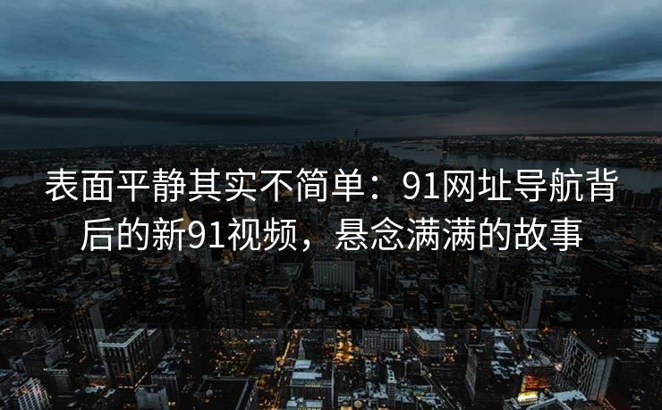 表面平静其实不简单：91网址导航背后的新91视频，悬念满满的故事