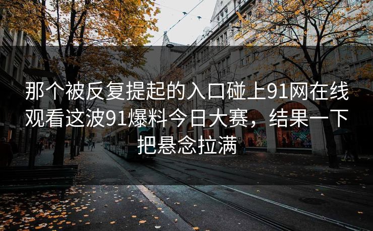 那个被反复提起的入口碰上91网在线观看这波91爆料今日大赛,结果一下把悬念拉满 那个被反复提起的入口碰上91网在线观看这波91爆料今日大赛,结果一下把悬念拉满