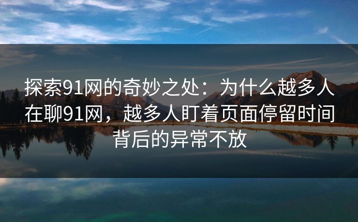 探索91网的奇妙之处:为什么越多人在聊91网,越多人盯着页面停留时间背后的异常不放 探索91网的奇妙之处:为什么越多人在聊91网,越多人盯着页面停留时间背后的异常不放