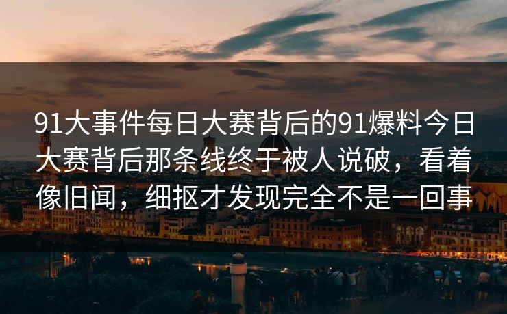 91大事件每日大赛背后的91爆料今日大赛背后那条线终于被人说破,看着像旧闻,细抠才发现完全不是一回事 91大事件每日大赛背后的91爆料今日大赛背后那条线终于被人说破,看着像旧闻,细抠才发现完全不是一回事
