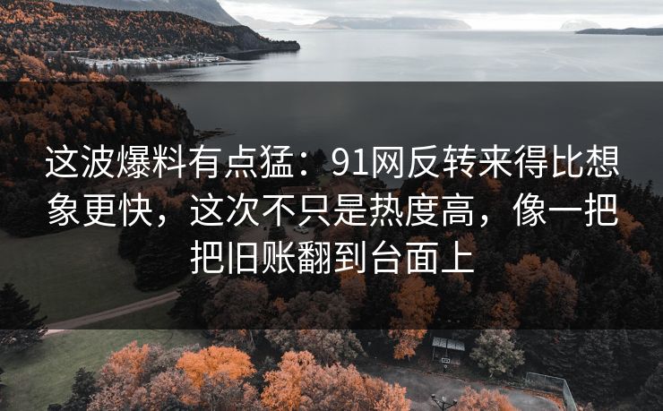 这波爆料有点猛：91网反转来得比想象更快，这次不只是热度高，像一把把旧账翻到台面上