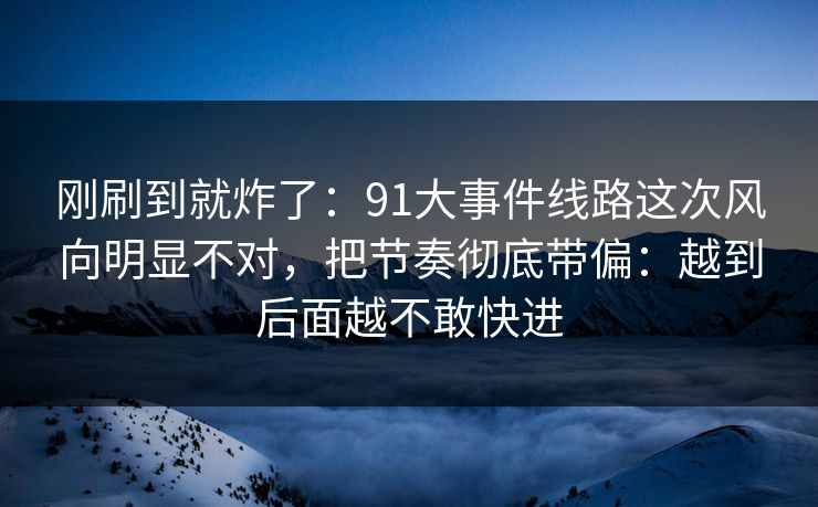 刚刷到就炸了:91大事件线路这次风向明显不对,把节奏彻底带偏:越到后面越不敢快进 刚刷到就炸了:91大事件线路这次风向明显不对,把节奏彻底带偏:越到后面越不敢快进