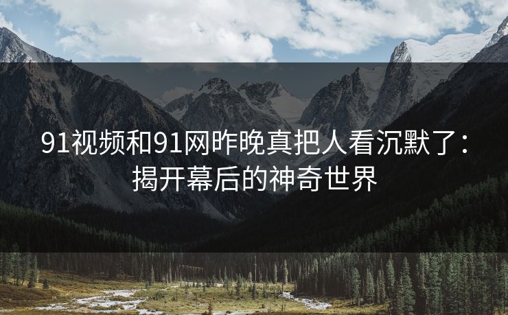 91视频和91网昨晚真把人看沉默了:揭开幕后的神奇世界 91视频和91网昨晚真把人看沉默了:揭开幕后的神奇世界