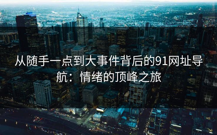 从随手一点到大事件背后的91网址导航：情绪的顶峰之旅