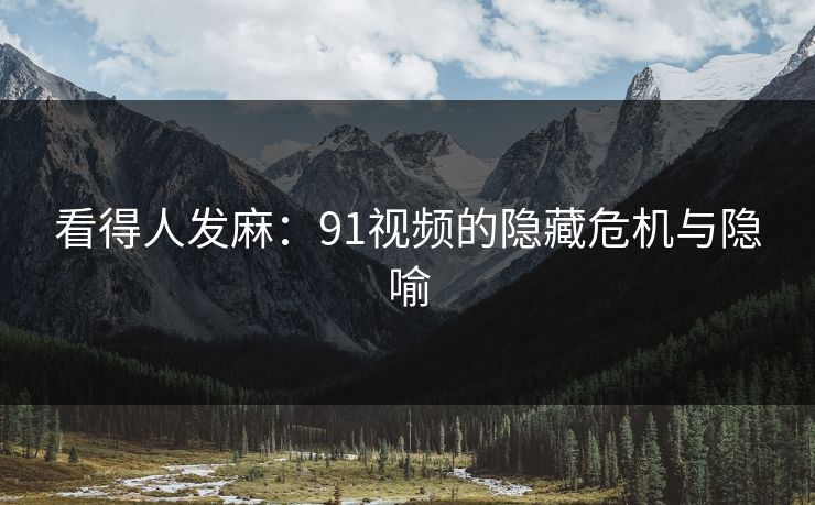 看得人发麻：91视频的隐藏危机与隐喻