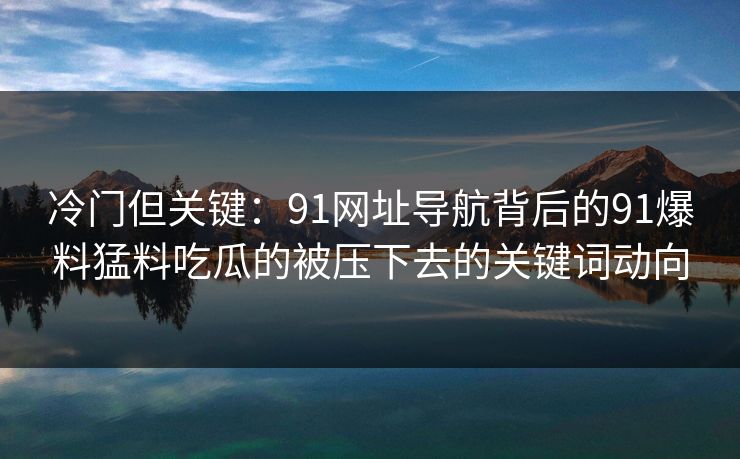 冷门但关键:91网址导航背后的91爆料猛料吃瓜的被压下去的关键词动向 冷门但关键:91网址导航背后的91爆料猛料吃瓜的被压下去的关键词动向