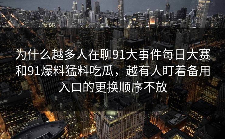 为什么越多人在聊91大事件每日大赛和91爆料猛料吃瓜,越有人盯着备用入口的更换顺序不放 为什么越多人在聊91大事件每日大赛和91爆料猛料吃瓜,越有人盯着备用入口的更换顺序不放