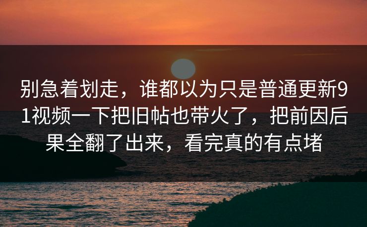 别急着划走,谁都以为只是普通更新91视频一下把旧帖也带火了,把前因后果全翻了出来,看完真的有点堵 别急着划走,谁都以为只是普通更新91视频一下把旧帖也带火了,把前因后果全翻了出来,看完真的有点堵
