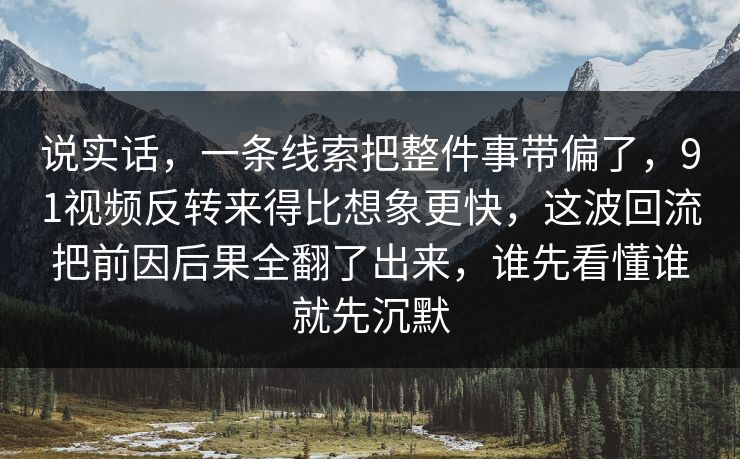 说实话，一条线索把整件事带偏了，91视频反转来得比想象更快，这波回流把前因后果全翻了出来，谁先看懂谁就先沉默