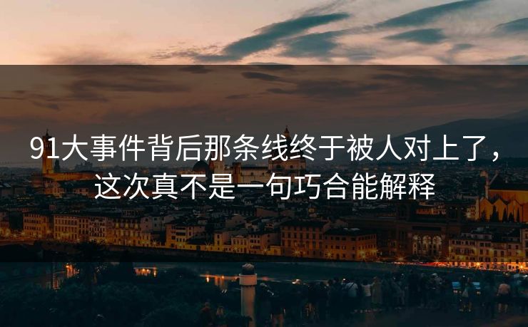 91大事件背后那条线终于被人对上了,这次真不是一句巧合能解释 91大事件背后那条线终于被人对上了,这次真不是一句巧合能解释