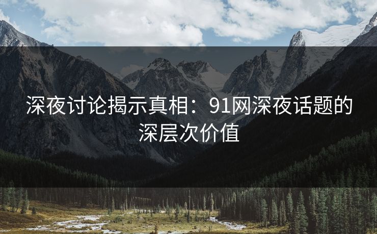 深夜讨论揭示真相：91网深夜话题的深层次价值