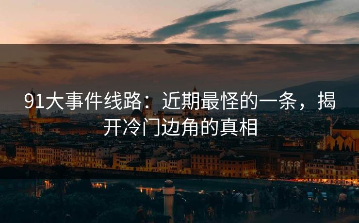 91大事件线路：近期最怪的一条，揭开冷门边角的真相