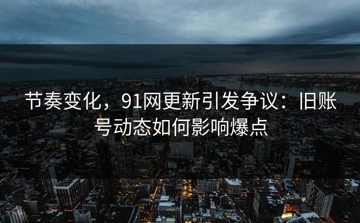 节奏变化,91网更新引发争议:旧账号动态如何影响爆点 节奏变化,91网更新引发争议:旧账号动态如何影响爆点