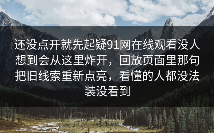 还没点开就先起疑91网在线观看没人想到会从这里炸开,回放页面里那句把旧线索重新点亮,看懂的人都没法装没看到 还没点开就先起疑91网在线观看没人想到会从这里炸开,回放页面里那句把旧线索重新点亮,看懂的人都没法装没看到