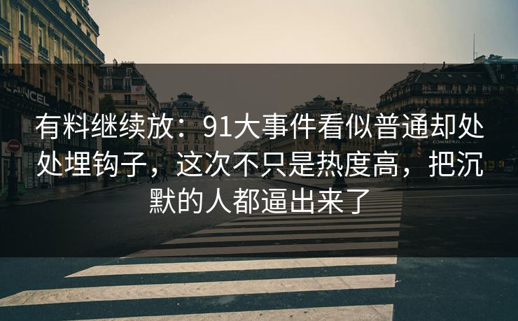 有料继续放：91大事件看似普通却处处埋钩子，这次不只是热度高，把沉默的人都逼出来了
