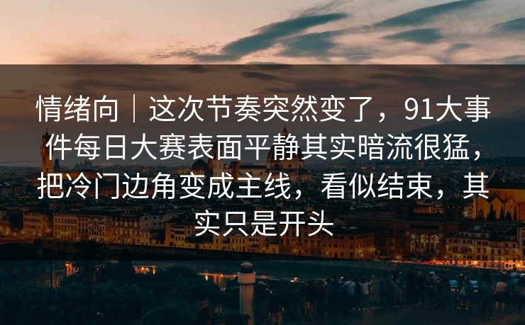 情绪向｜这次节奏突然变了，91大事件每日大赛表面平静其实暗流很猛，把冷门边角变成主线，看似结束，其实只是开头