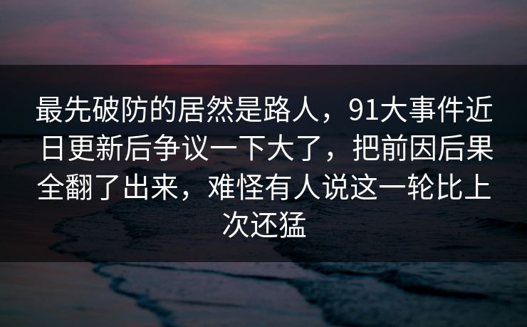 最先破防的居然是路人,91大事件近日更新后争议一下大了,把前因后果全翻了出来,难怪有人说这一轮比上次还猛 最先破防的居然是路人,91大事件近日更新后争议一下大了,把前因后果全翻了出来,难怪有人说这一轮比上次还猛