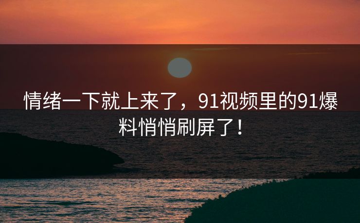 情绪一下就上来了，91视频里的91爆料悄悄刷屏了！