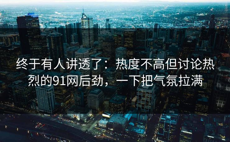 终于有人讲透了：热度不高但讨论热烈的91网后劲，一下把气氛拉满