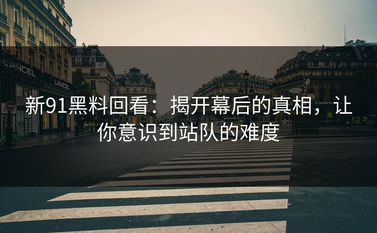 新91黑料回看：揭开幕后的真相，让你意识到站队的难度