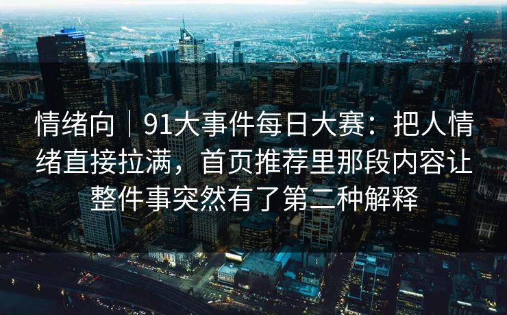 情绪向|91大事件每日大赛:把人情绪直接拉满,首页推荐里那段内容让整件事突然有了第二种解释 情绪向|91大事件每日大赛:把人情绪直接拉满,首页推荐里那段内容让整件事突然有了第二种解释