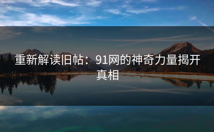 重新解读旧帖:91网的神奇力量揭开真相 重新解读旧帖:91网的神奇力量揭开真相