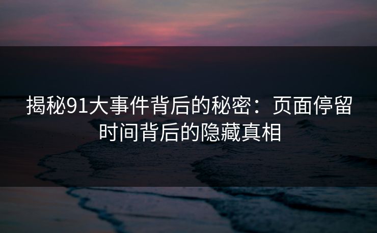 揭秘91大事件背后的秘密：页面停留时间背后的隐藏真相