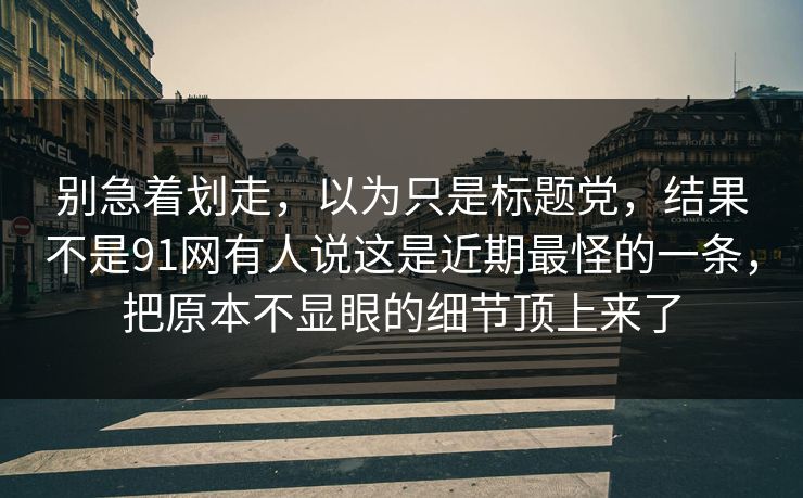 别急着划走,以为只是标题党,结果不是91网有人说这是近期最怪的一条,把原本不显眼的细节顶上来了 别急着划走,以为只是标题党,结果不是91网有人说这是近期最怪的一条,把原本不显眼的细节顶上来了