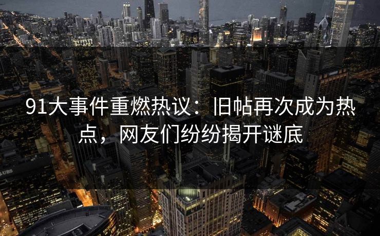 91大事件重燃热议：旧帖再次成为热点，网友们纷纷揭开谜底