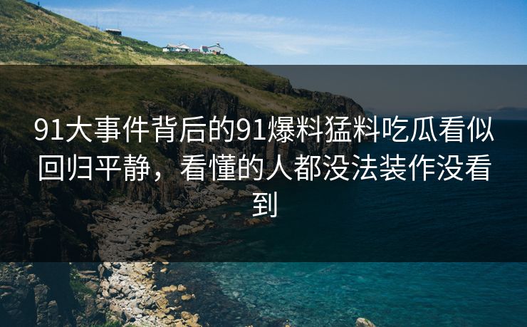 91大事件背后的91爆料猛料吃瓜看似回归平静,看懂的人都没法装作没看到 91大事件背后的91爆料猛料吃瓜看似回归平静,看懂的人都没法装作没看到