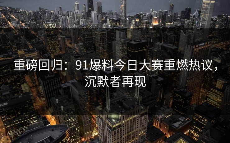 重磅回归:91爆料今日大赛重燃热议,沉默者再现 重磅回归:91爆料今日大赛重燃热议,沉默者再现