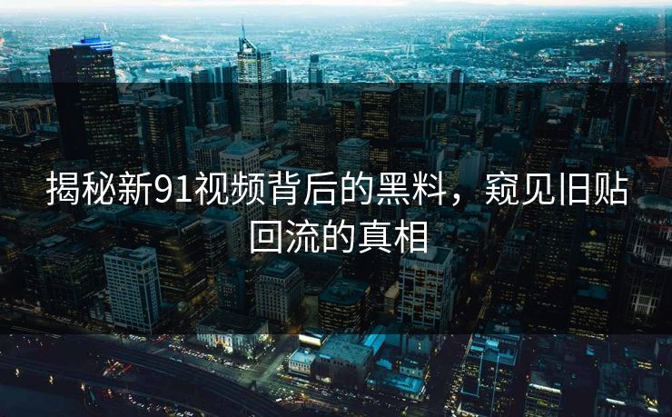 揭秘新91视频背后的黑料,窥见旧贴回流的真相 揭秘新91视频背后的黑料,窥见旧贴回流的真相